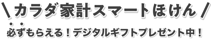 カラダ家計スマートほけん 必ずもらえる！デジタルギフトプレゼント中！