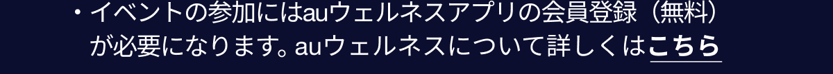 イベントの参加にはauウェルネスアプリの会員登録（無料）が必要になります。auウェルネスについて詳しくはこちら 