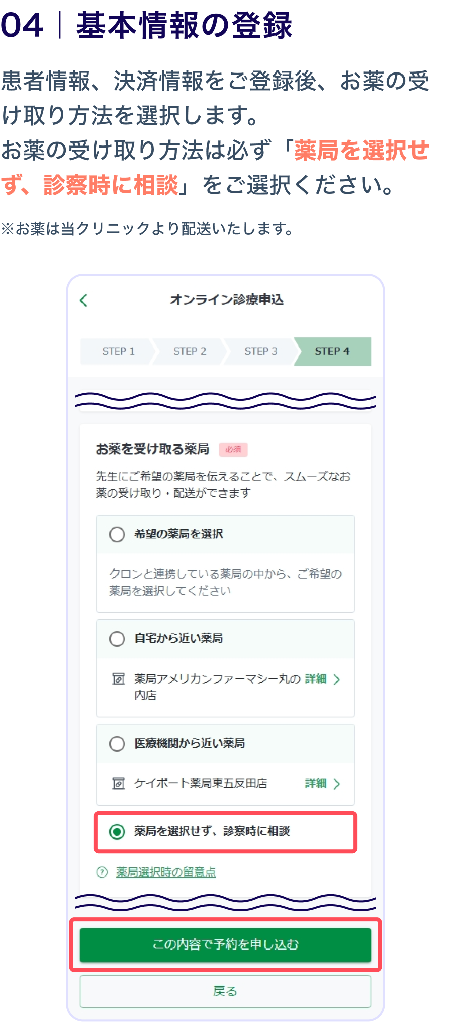 04 基本情報の登録
                    患者情報、決済情報をご登録後、お薬の受け取り方法を選択します。
お薬の受け取り方法は必ず「薬局を選択せず、診察時に相談」をご選択ください。
※お薬は当クリニックより配送いたします。
                    