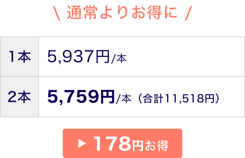 通常よりお得に 1本5,937円/本 2本5,759円/本(合計11,518円) 178円お得