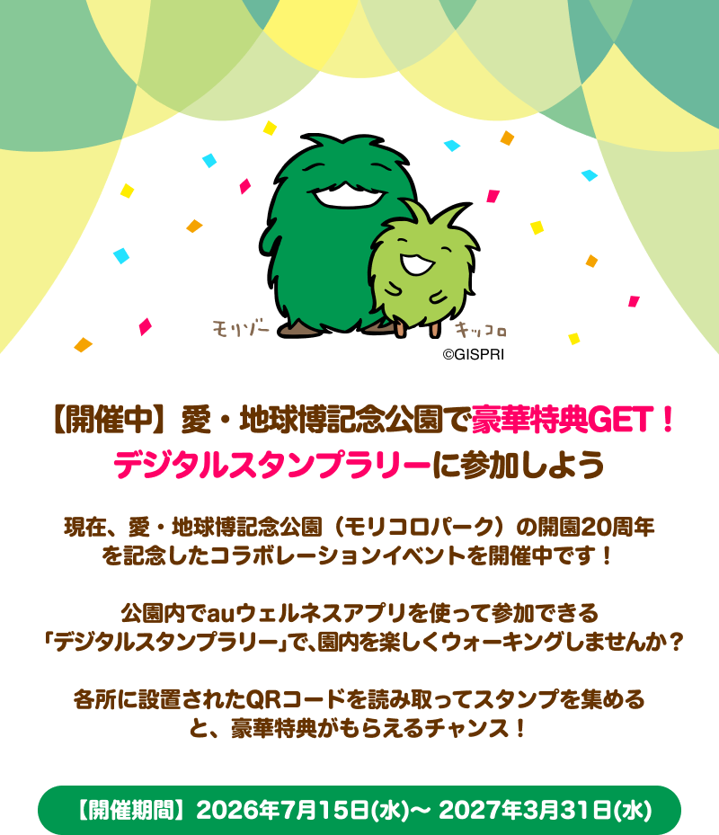 モリゾーとキッコロのイラスト。
               【開催中】愛・地球博記念公園で豪華特典GET！デジタルスタンプラリーに参加しよう。現在、愛・地球博記念公園（モリコロパーク）の開園20周年を記念したコラボレーションイベントを開催中です！
               公園内でauウェルネスアプリを使って参加できる「デジタルスタンプラリー」で、園内を楽しくウォーキングしませんか？
               各所に設置されたQRコードを読み取ってスタンプを集めると、豪華特典がもらえるチャンス！
               【開催期間】2026年7月15日(水)～2027年3月31日(水)